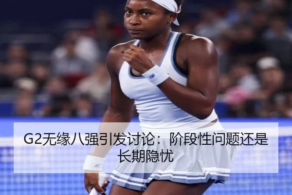 G2无缘八强引发讨论：阶段性问题还是长期隐忧